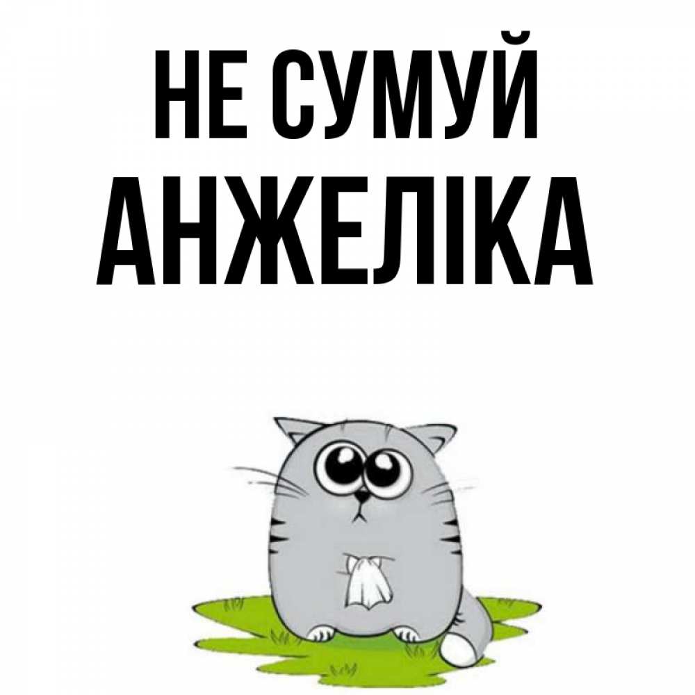 Открытка на каждый день з підписом, Анжеліка Не сумуй грустный котяра Прикольна листівка з побажанням онлайн скачати безкоштовно 