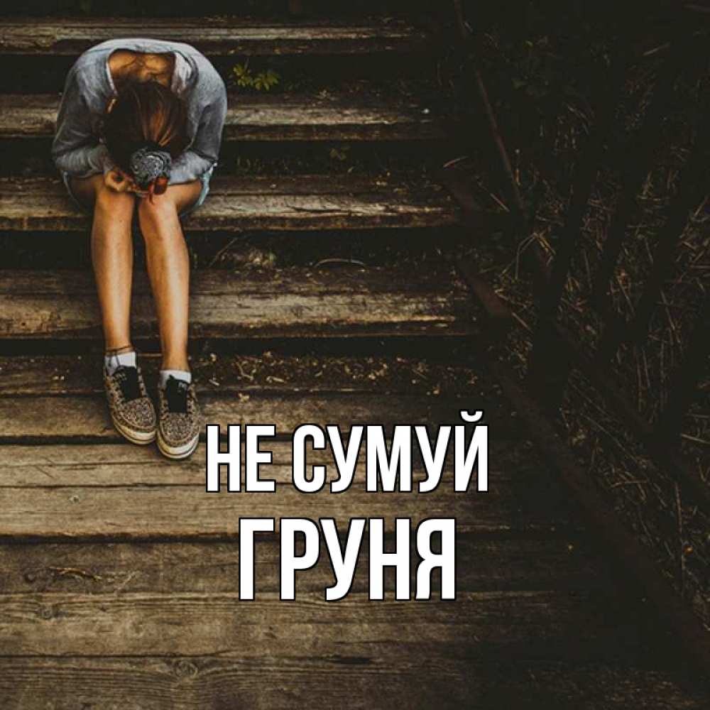 Открытка на каждый день з підписом, Груня Не сумуй девушка сидит на деревянных ступеньках Прикольна листівка з побажанням онлайн скачати безкоштовно 