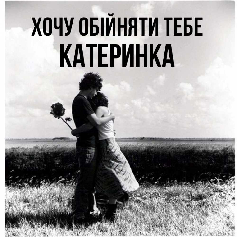 Открытка на каждый день з підписом, Катеринка Хочу обійняти тебе чернобелое фото Прикольна листівка з побажанням онлайн скачати безкоштовно 