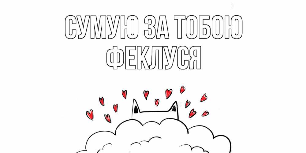 Открытка на каждый день з підписом, Феклуся Сумую за тобою котик скучает по тебе очень с сердечками Прикольна листівка з побажанням онлайн скачати безкоштовно 