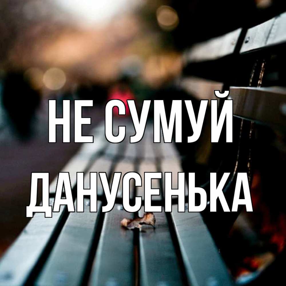 Открытка на каждый день з підписом, Данусенька Не сумуй размытый фон Прикольна листівка з побажанням онлайн скачати безкоштовно 