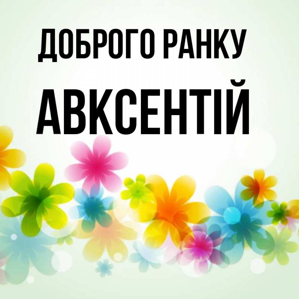 Открытка на каждый день з підписом, Авксентій Доброго ранку позитивные цветочки Прикольна листівка з побажанням онлайн скачати безкоштовно 