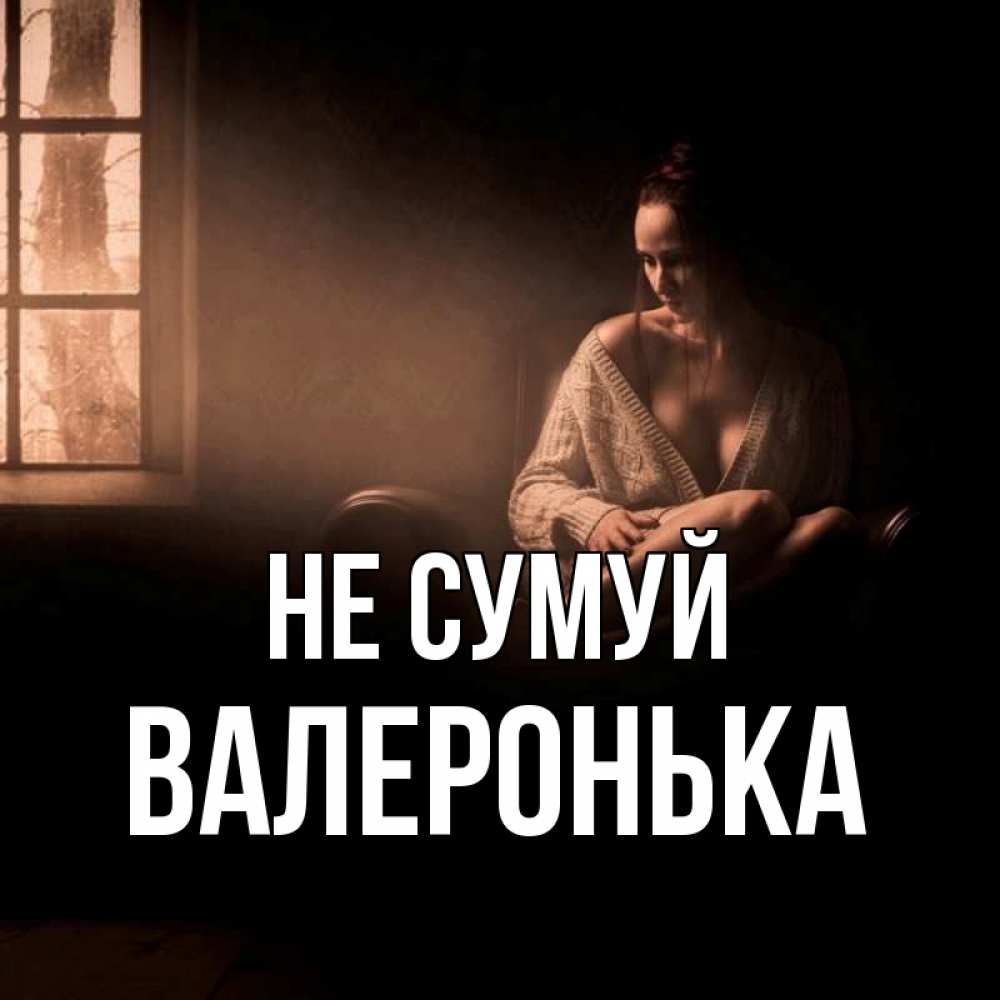 Открытка на каждый день з підписом, Валеронька Не сумуй сидя у окна Прикольна листівка з побажанням онлайн скачати безкоштовно 