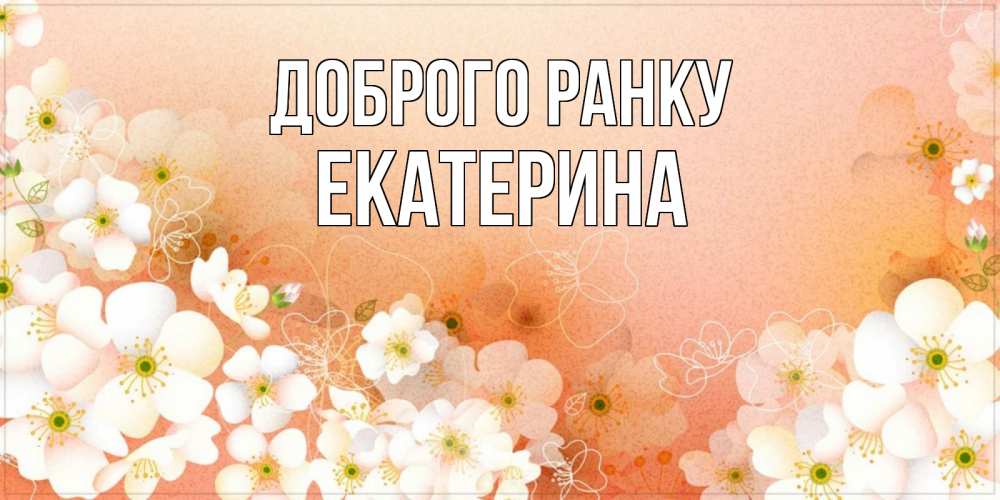Открытка на каждый день з підписом, Екатерина Доброго ранку доброе утро с цветами Прикольна листівка з побажанням онлайн скачати безкоштовно 