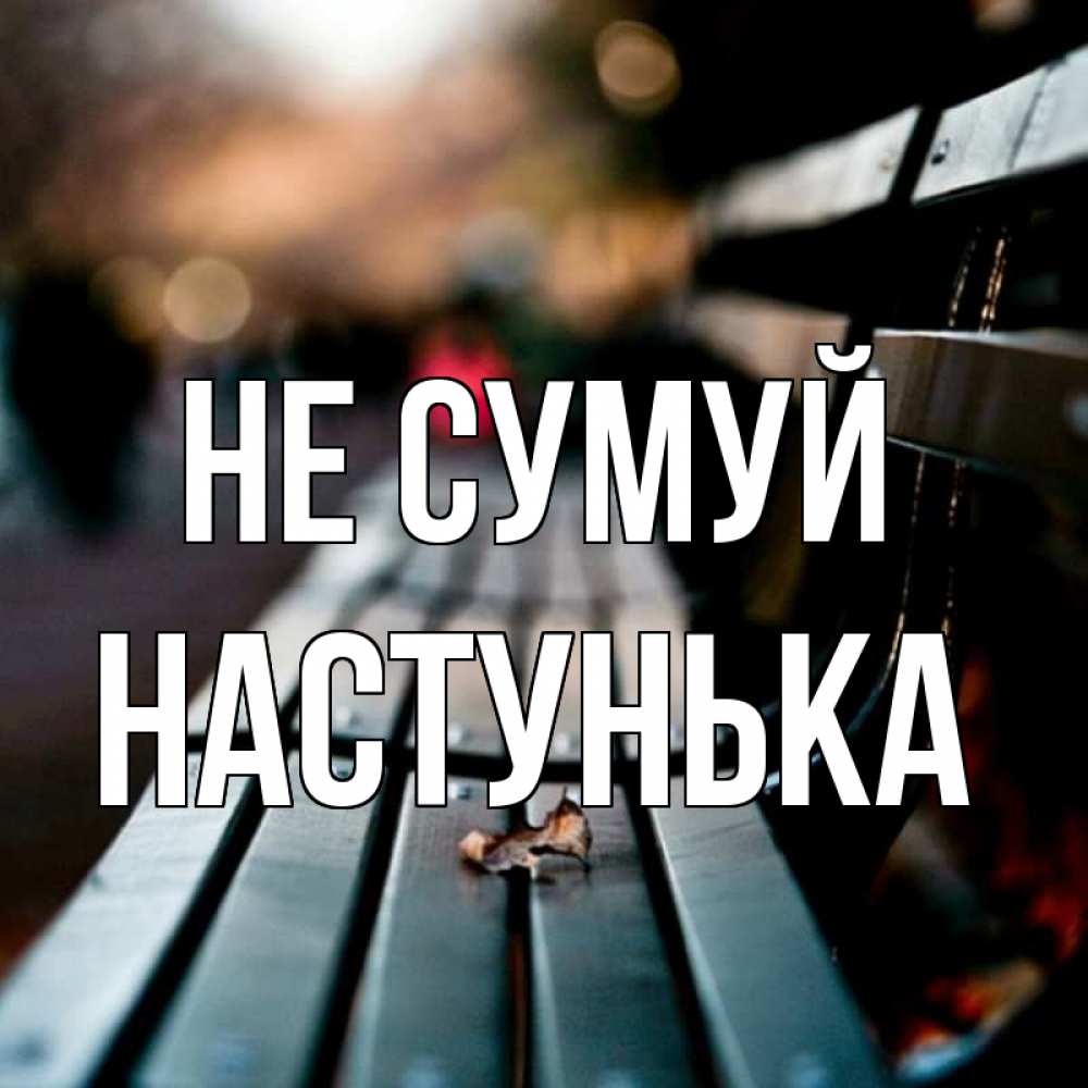 Открытка на каждый день з підписом, Настунька Не сумуй размытый фон Прикольна листівка з побажанням онлайн скачати безкоштовно 