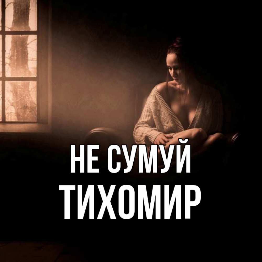 Открытка на каждый день з підписом, Тихомир Не сумуй сидя у окна Прикольна листівка з побажанням онлайн скачати безкоштовно 