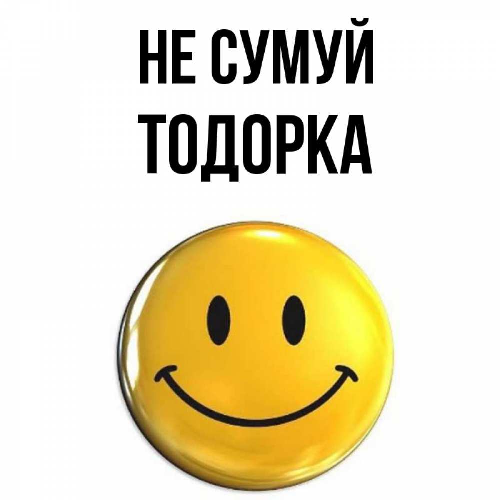 Открытка на каждый день з підписом, Тодорка Не сумуй желаем всем позитива Прикольна листівка з побажанням онлайн скачати безкоштовно 