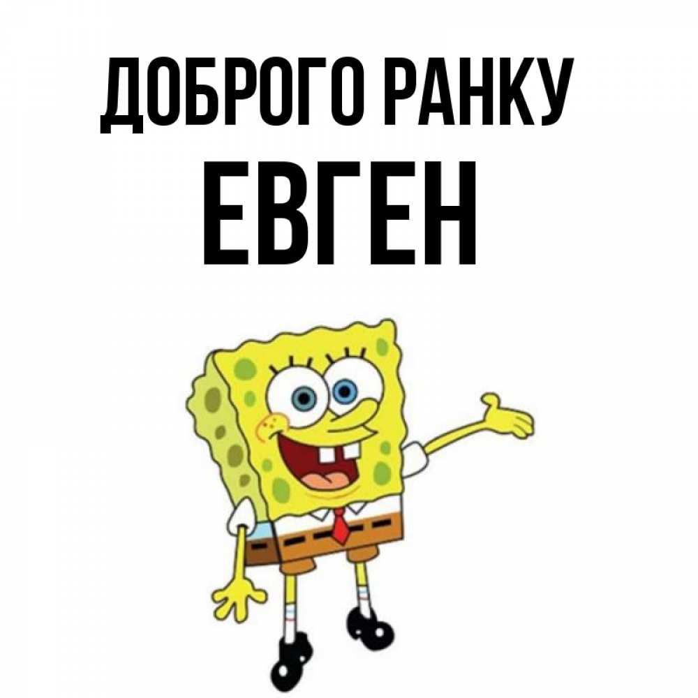 Открытка на каждый день з підписом, Евген Доброго ранку губка боб улыбается Прикольна листівка з побажанням онлайн скачати безкоштовно 