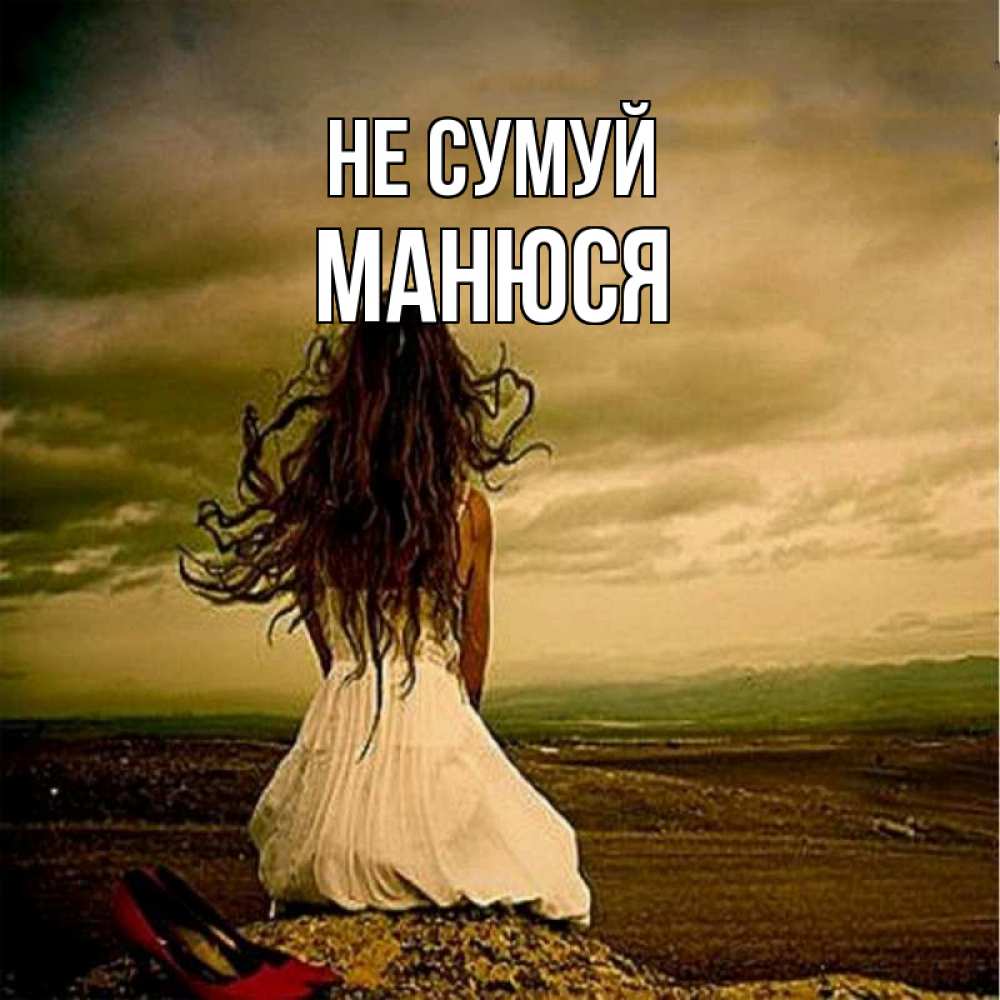 Открытка на каждый день з підписом, Манюся Не сумуй белое платье и длинные волосы Прикольна листівка з побажанням онлайн скачати безкоштовно 