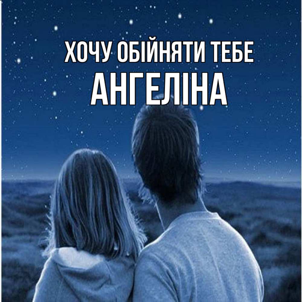 Открытка на каждый день з підписом, Ангеліна Хочу обійняти тебе парень с девушкой смотрят на звезды Прикольна листівка з побажанням онлайн скачати безкоштовно 