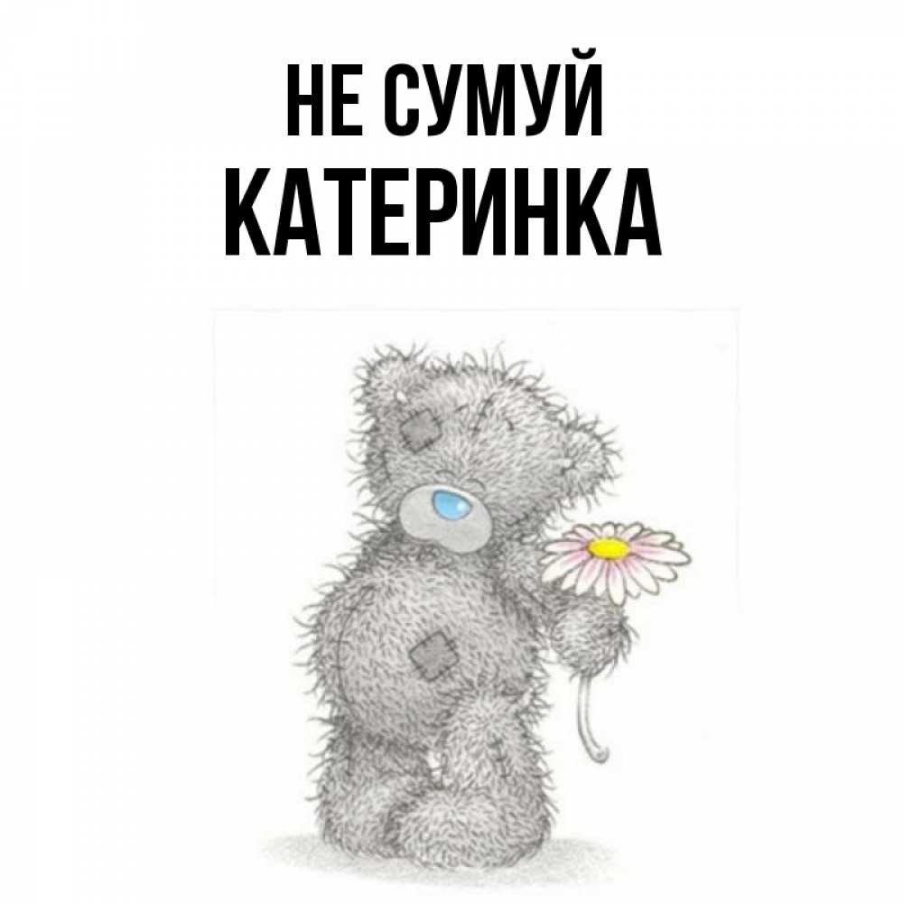 Открытка на каждый день з підписом, Катеринка Не сумуй Плюшевый медвежонок с заплатками Прикольна листівка з побажанням онлайн скачати безкоштовно 