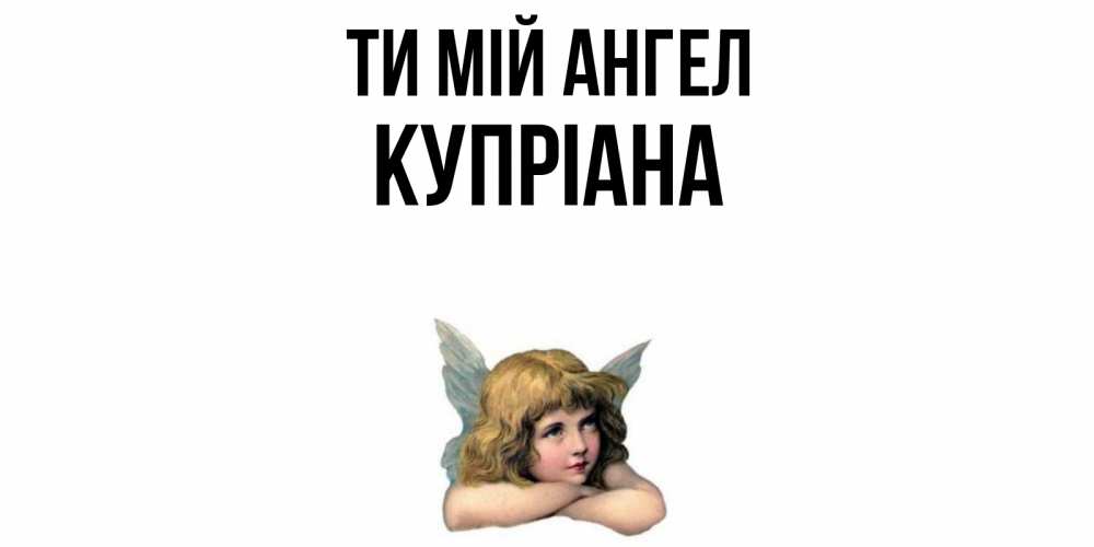 Открытка на каждый день з підписом, Купріана Ти мій ангел ангел Прикольна листівка з побажанням онлайн скачати безкоштовно 