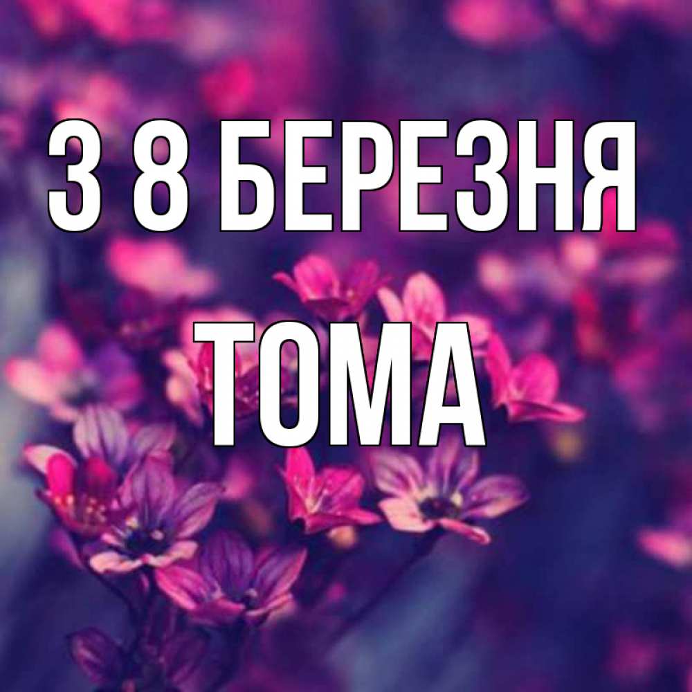 Открытка на каждый день з підписом, Тома З 8 БЕРЕЗНЯ небольшие цветы 1 Прикольна листівка з побажанням онлайн скачати безкоштовно 