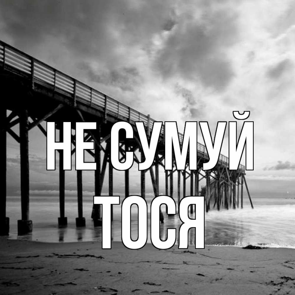 Открытка на каждый день з підписом, Тося Не сумуй вода и пляж под мостом Прикольна листівка з побажанням онлайн скачати безкоштовно 