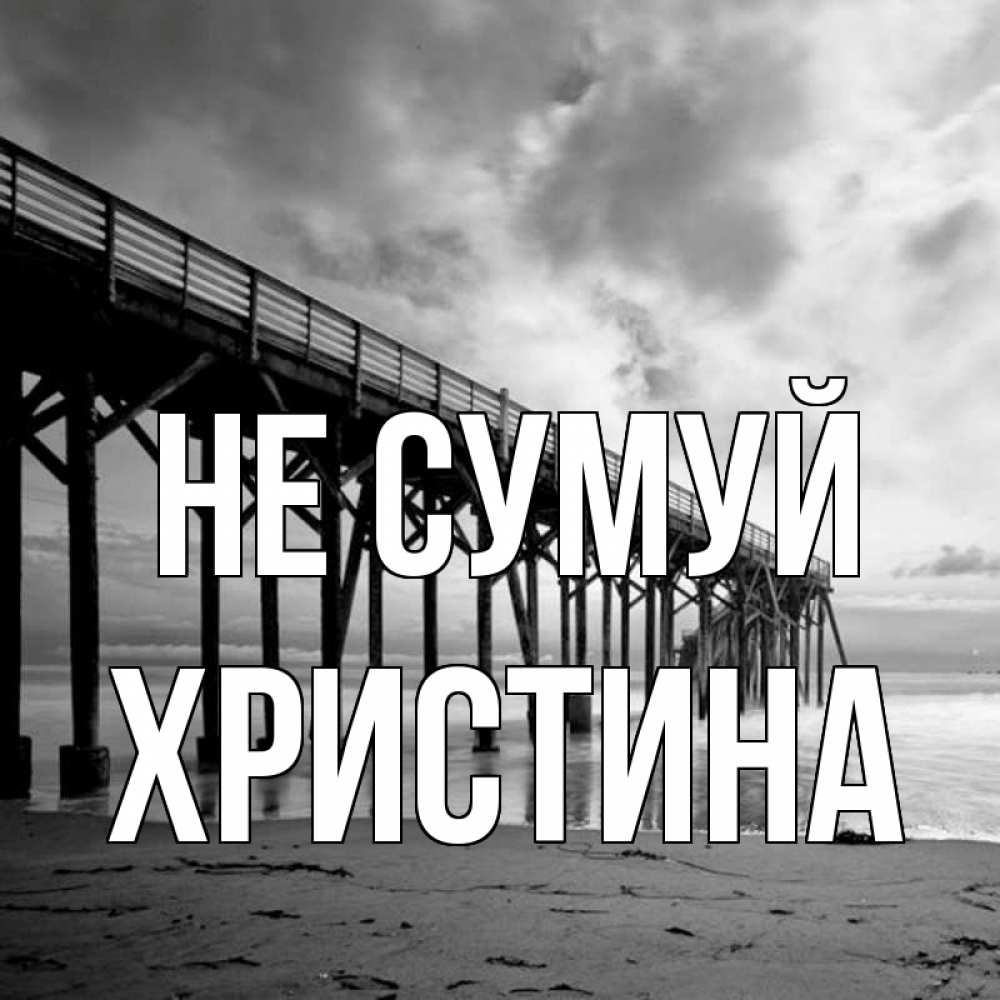 Открытка на каждый день з підписом, Христина Не сумуй вода и пляж под мостом Прикольна листівка з побажанням онлайн скачати безкоштовно 