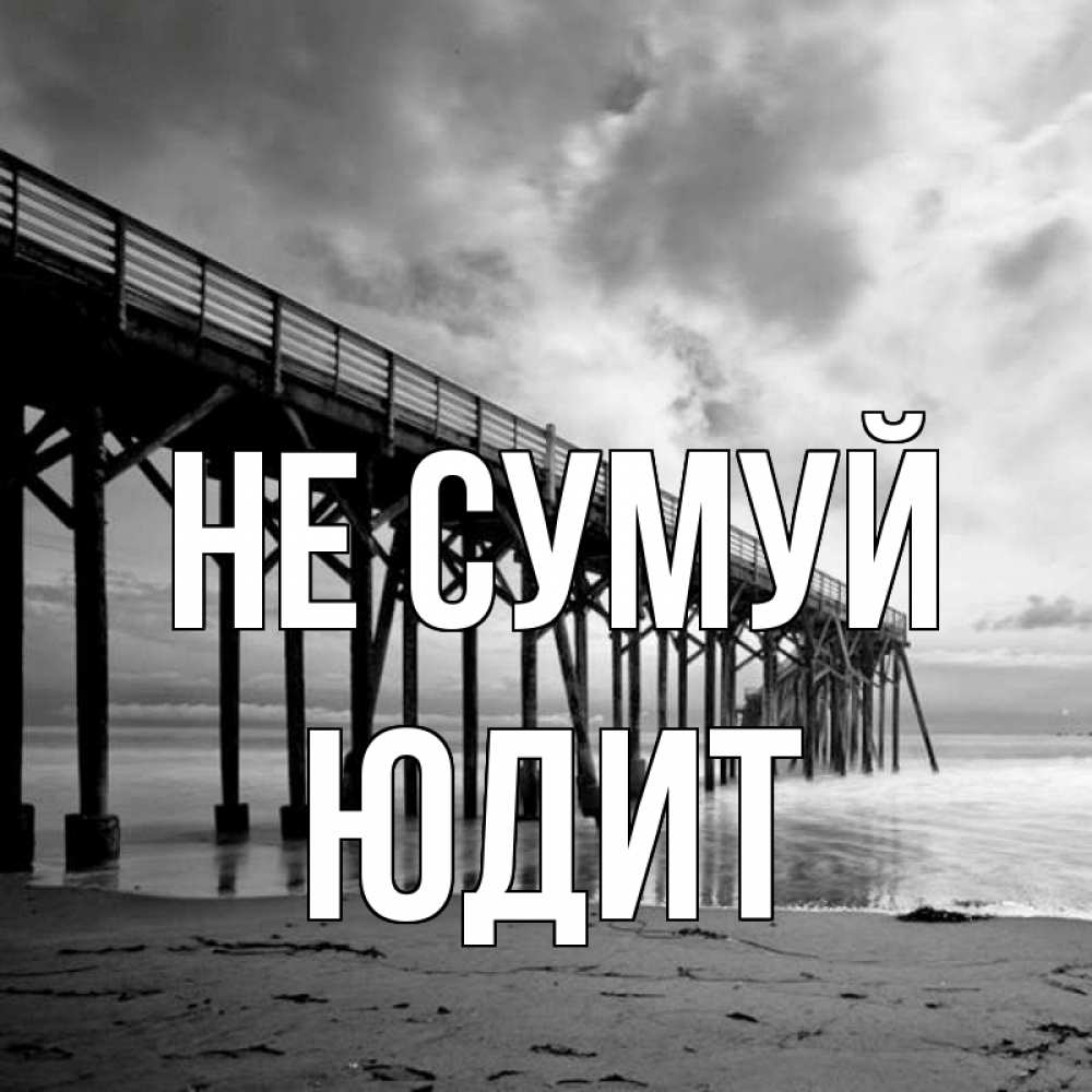 Открытка на каждый день з підписом, Юдит Не сумуй вода и пляж под мостом Прикольна листівка з побажанням онлайн скачати безкоштовно 