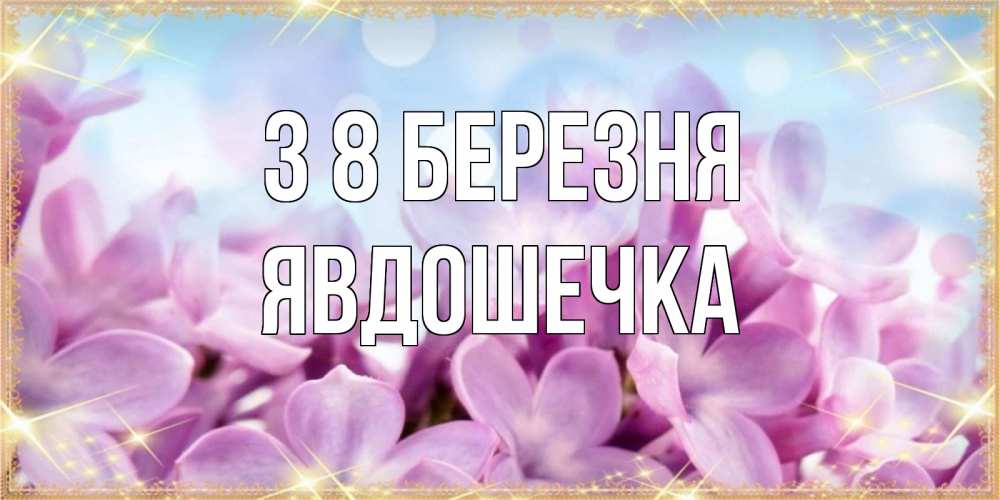 Открытка на каждый день з підписом, Явдошечка З 8 БЕРЕЗНЯ открытка на международный женский день с цветами Прикольна листівка з побажанням онлайн скачати безкоштовно 