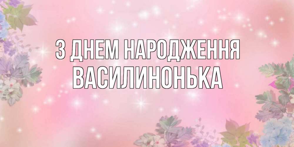 Открытка на каждый день з підписом, Василинонька З Днем народження открыта с цветами в нежных тонах Прикольна листівка з побажанням онлайн скачати безкоштовно 