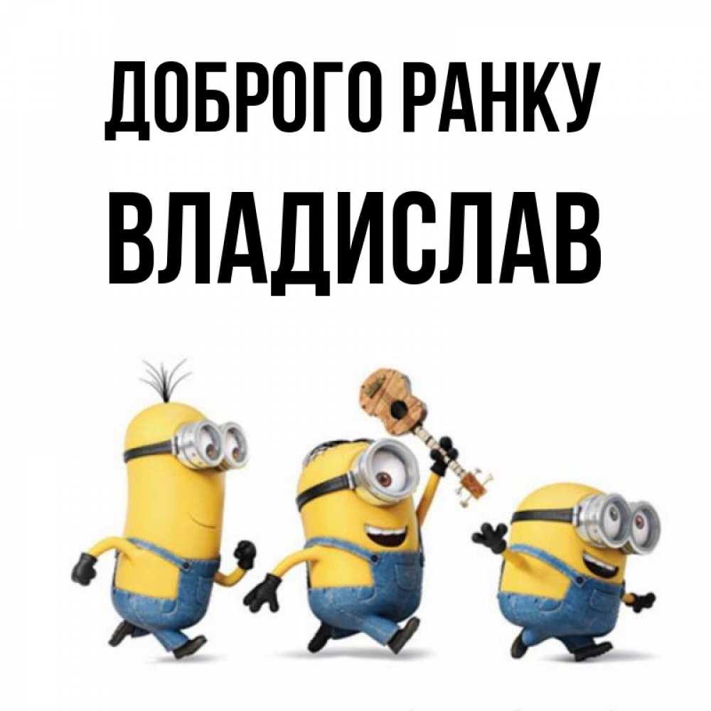 Открытка на каждый день з підписом, Владислав Доброго ранку миньоны и прекрасное утро Прикольна листівка з побажанням онлайн скачати безкоштовно 