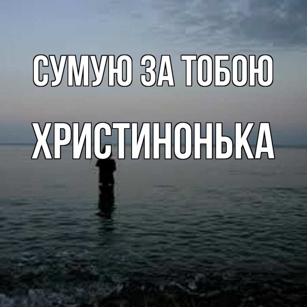 Открытка на каждый день з підписом, Христинонька Сумую за тобою скука Прикольна листівка з побажанням онлайн скачати безкоштовно 