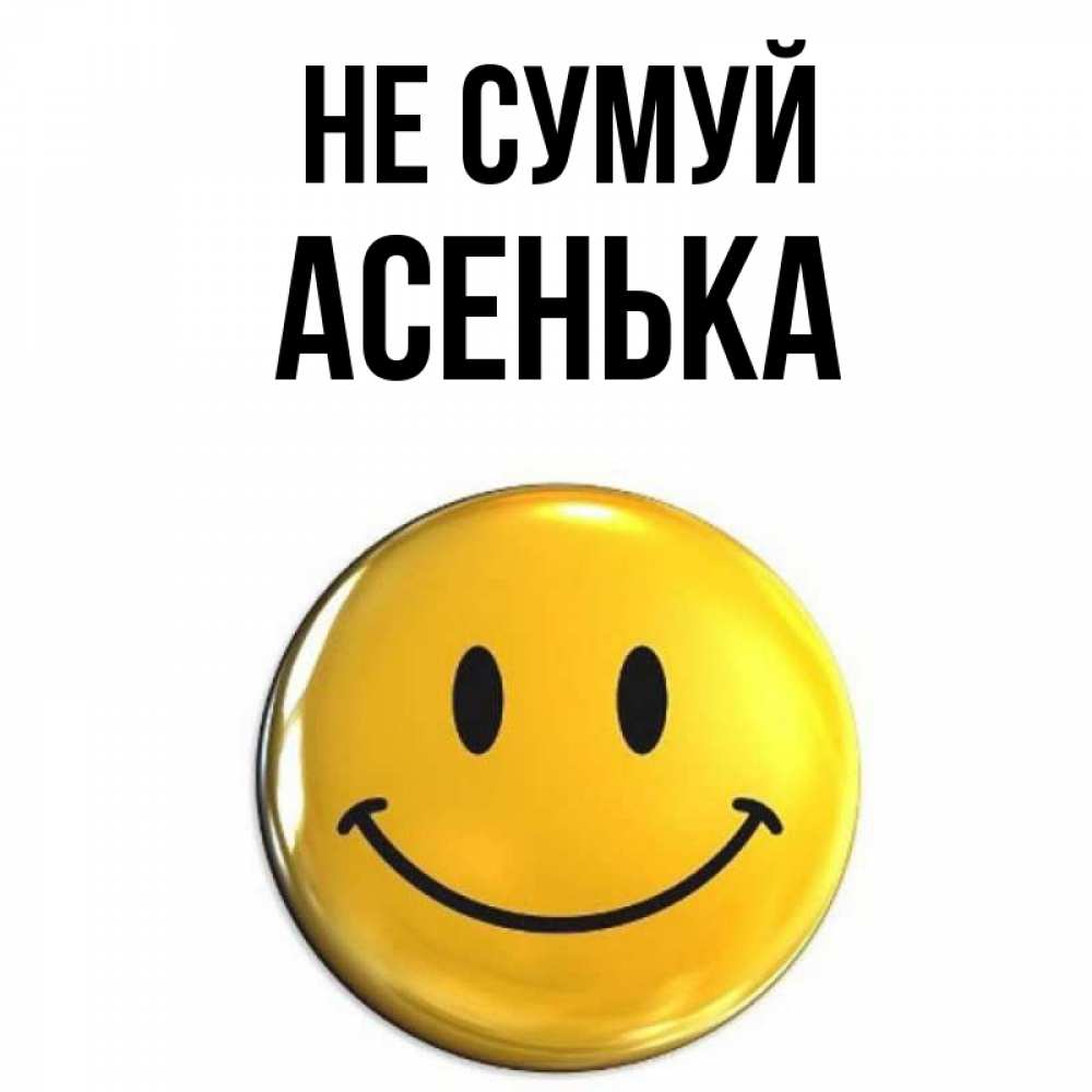 Открытка на каждый день з підписом, Асенька Не сумуй желаем всем позитива Прикольна листівка з побажанням онлайн скачати безкоштовно 
