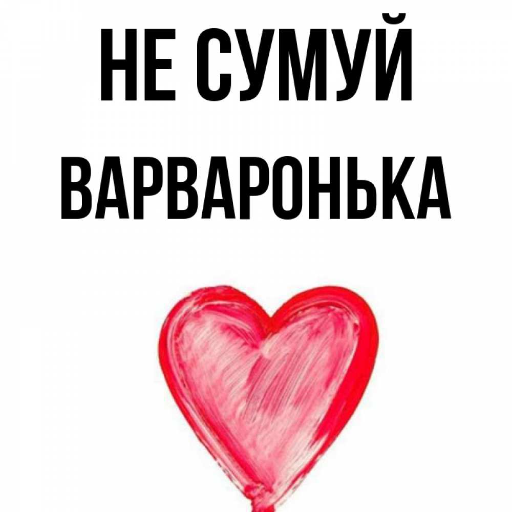 Открытка на каждый день з підписом, Варваронька Не сумуй сердечко Прикольна листівка з побажанням онлайн скачати безкоштовно 