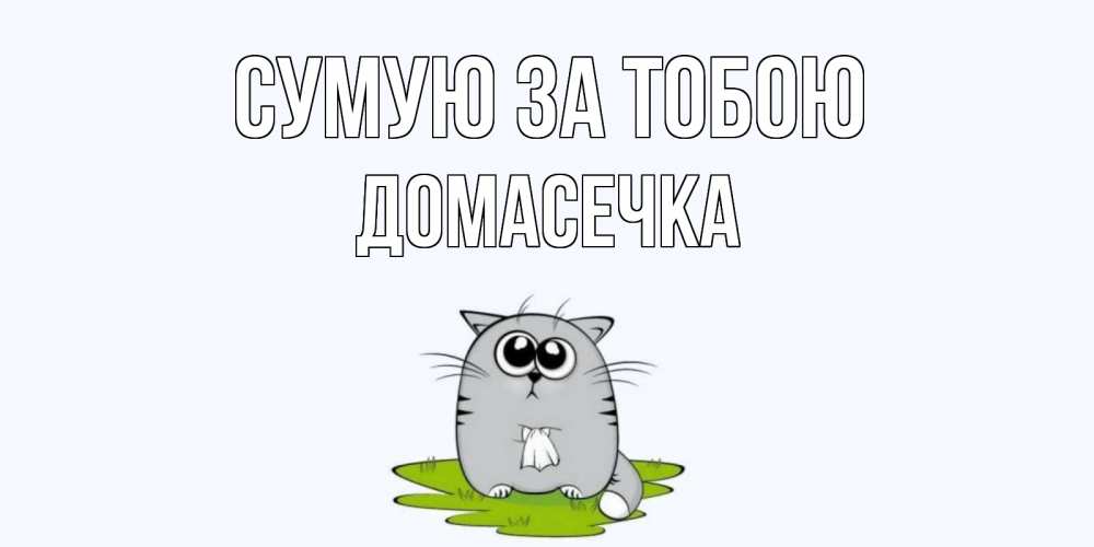 Открытка на каждый день з підписом, Домасечка Сумую за тобою открытки с котиками я по тебе скучаю с именем Прикольна листівка з побажанням онлайн скачати безкоштовно 