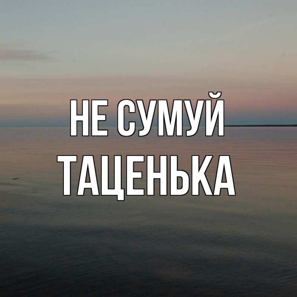 Открытка на каждый день з підписом, Таценька Не сумуй водная гладь Прикольна листівка з побажанням онлайн скачати безкоштовно 