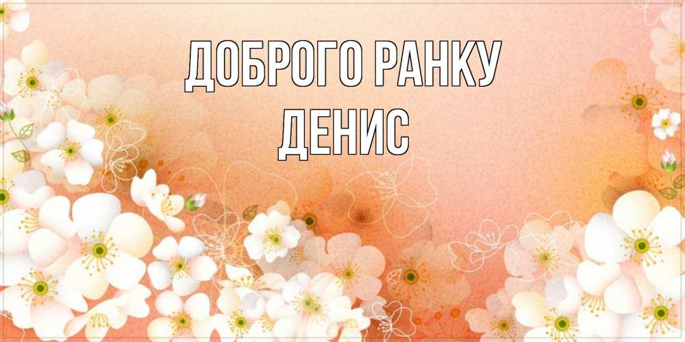 Открытка на каждый день з підписом, Денис Доброго ранку доброе утро с цветами Прикольна листівка з побажанням онлайн скачати безкоштовно 