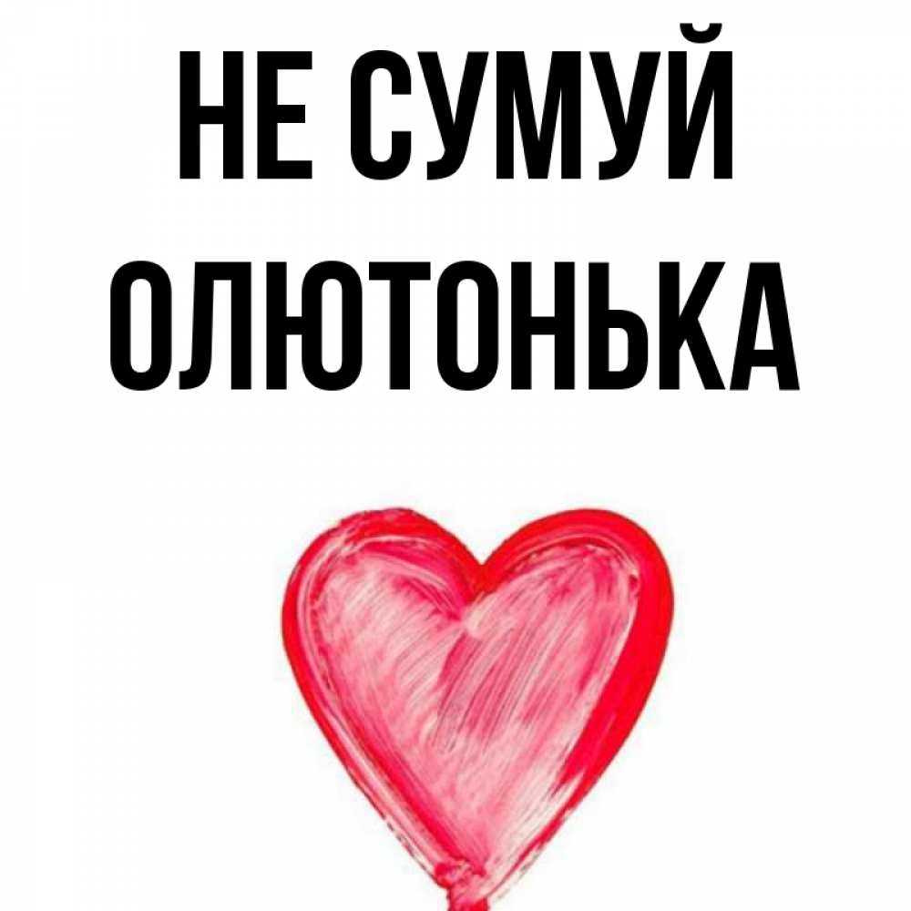 Открытка на каждый день з підписом, Олютонька Не сумуй сердечко Прикольна листівка з побажанням онлайн скачати безкоштовно 