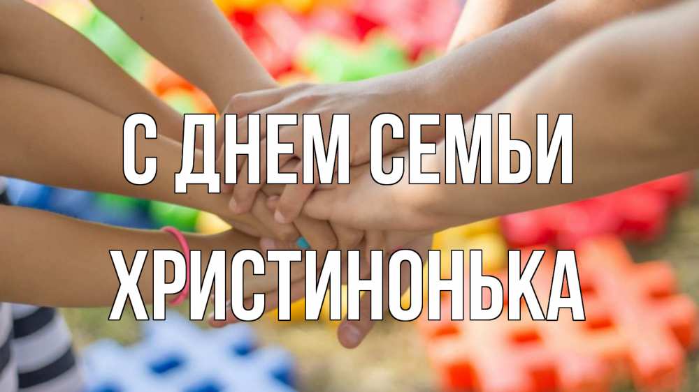 Открытка на каждый день з підписом, Христинонька С днем семьи руки Прикольна листівка з побажанням онлайн скачати безкоштовно 