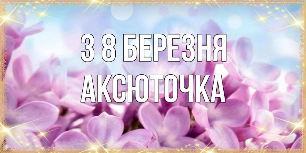 Открытка на каждый день з підписом, Аксюточка З 8 БЕРЕЗНЯ открытка на международный женский день с цветами Прикольна листівка з побажанням онлайн скачати безкоштовно 