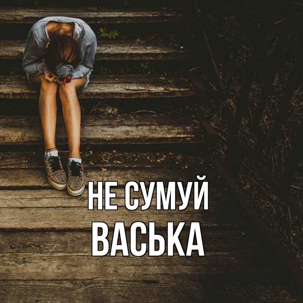 Открытка на каждый день з підписом, Васька Не сумуй девушка сидит на деревянных ступеньках Прикольна листівка з побажанням онлайн скачати безкоштовно 