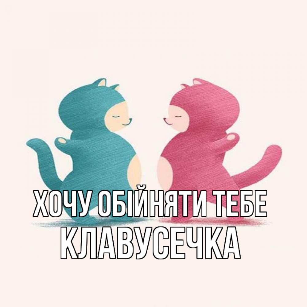Открытка на каждый день з підписом, Клавусечка Хочу обійняти тебе пузики и котики Прикольна листівка з побажанням онлайн скачати безкоштовно 