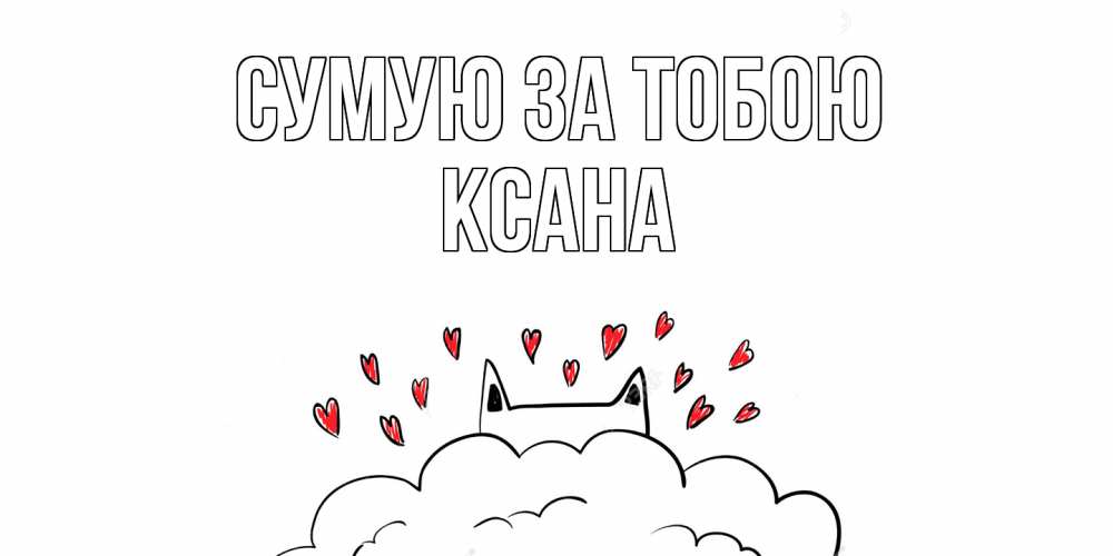 Открытка на каждый день з підписом, Ксана Сумую за тобою котик скучает по тебе очень с сердечками Прикольна листівка з побажанням онлайн скачати безкоштовно 