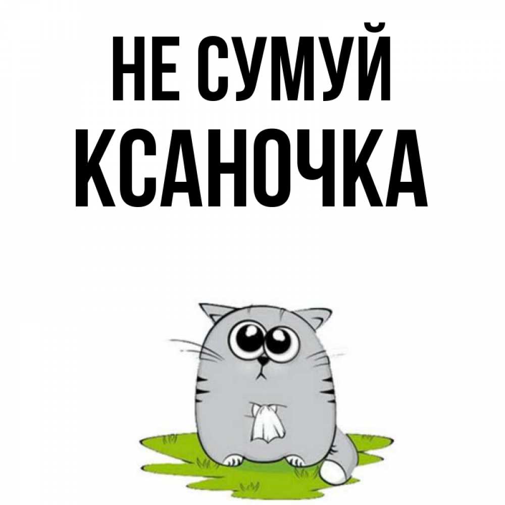 Открытка на каждый день з підписом, Ксаночка Не сумуй грустный котяра Прикольна листівка з побажанням онлайн скачати безкоштовно 