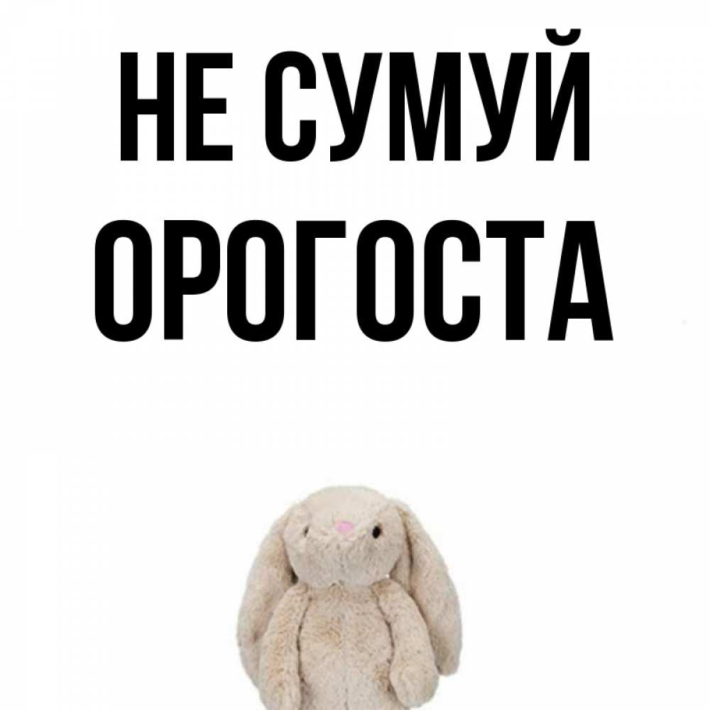 Открытка на каждый день з підписом, Орогоста Не сумуй детская игрушка зайчика Прикольна листівка з побажанням онлайн скачати безкоштовно 