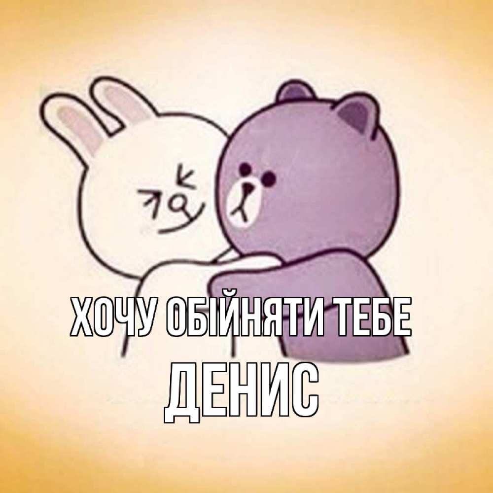 Открытка на каждый день з підписом, Денис Хочу обійняти тебе обнимашки Прикольна листівка з побажанням онлайн скачати безкоштовно 