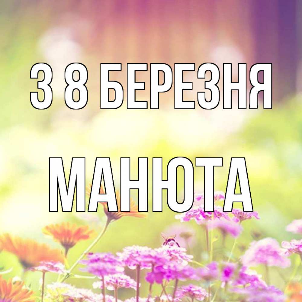 Открытка на каждый день з підписом, Манюта З 8 БЕРЕЗНЯ цветы весна Прикольна листівка з побажанням онлайн скачати безкоштовно 