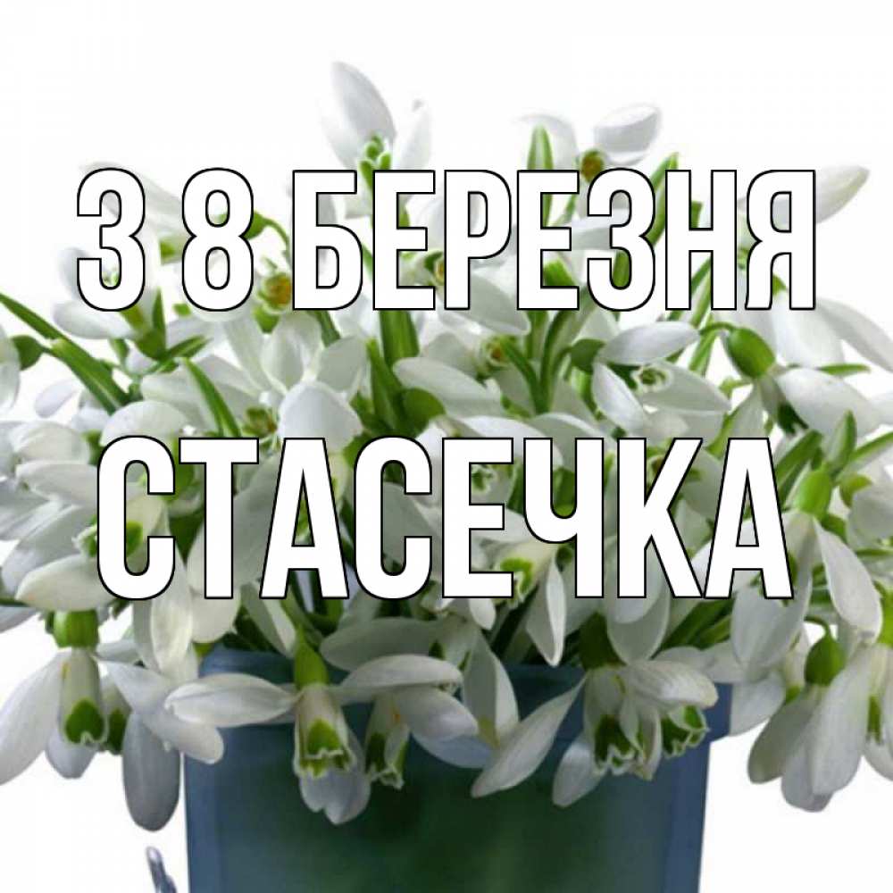 Открытка на каждый день з підписом, Стасечка З 8 БЕРЕЗНЯ цветы к международному женскому дню Прикольна листівка з побажанням онлайн скачати безкоштовно 