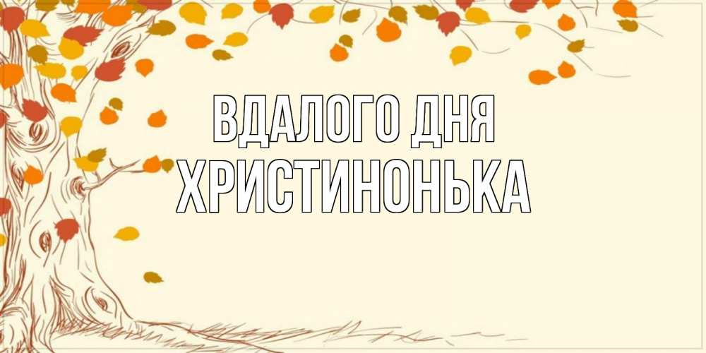 Открытка на каждый день з підписом, Христинонька Вдалого дня осенний листопад Прикольна листівка з побажанням онлайн скачати безкоштовно 