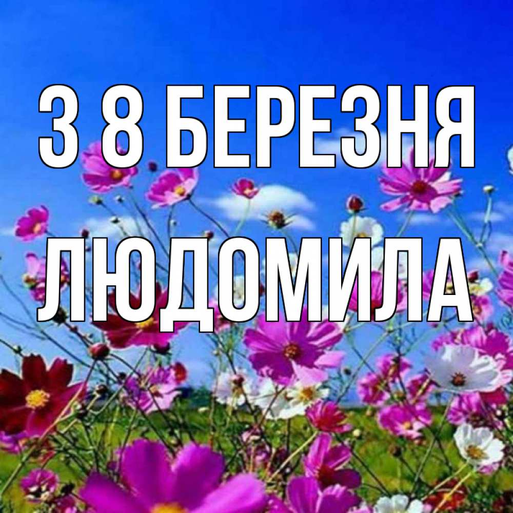Открытка на каждый день з підписом, Людомила З 8 БЕРЕЗНЯ цветы Прикольна листівка з побажанням онлайн скачати безкоштовно 