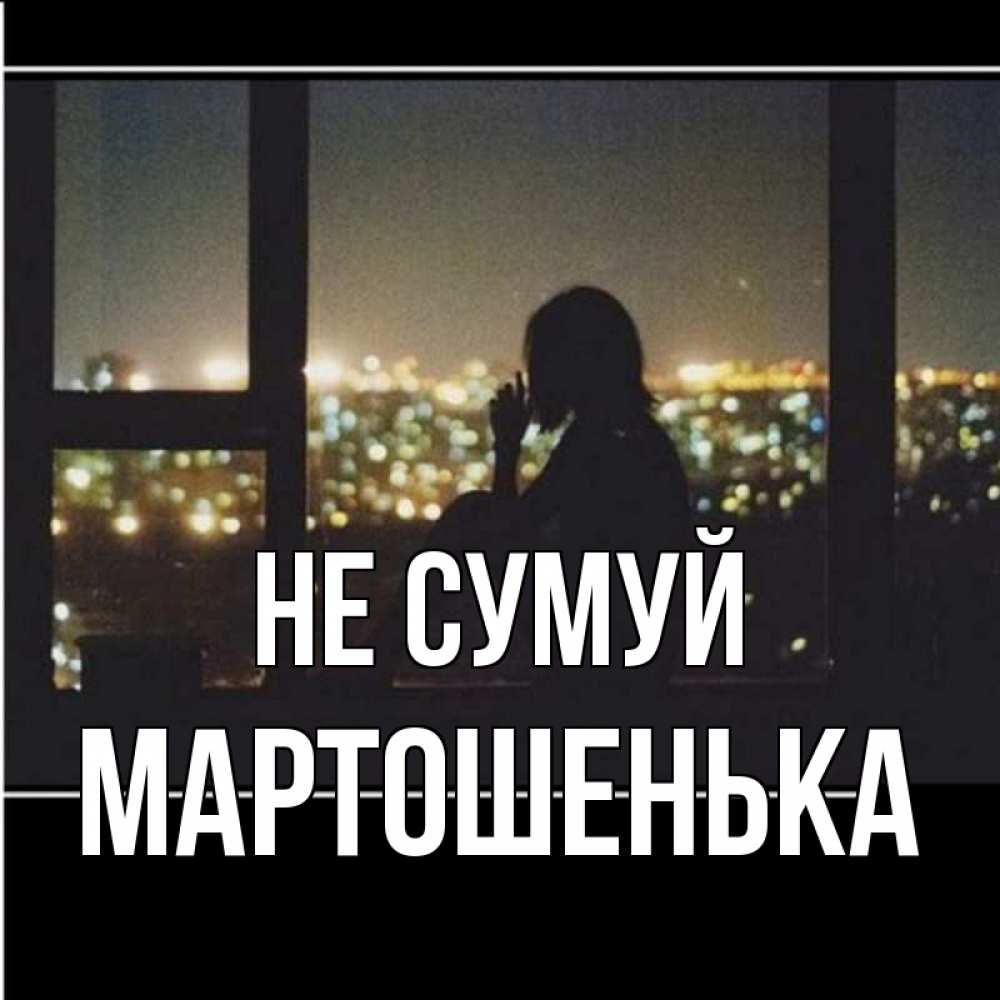 Открытка на каждый день з підписом, Мартошенька Не сумуй смотрит на ночной город Прикольна листівка з побажанням онлайн скачати безкоштовно 
