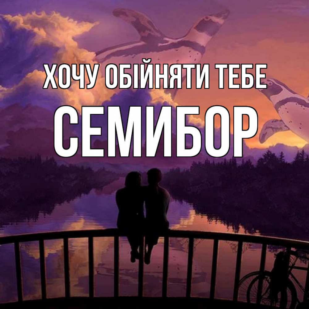 Открытка на каждый день з підписом, Семибор Хочу обійняти тебе парочка сидит на мосте или на набережной Прикольна листівка з побажанням онлайн скачати безкоштовно 