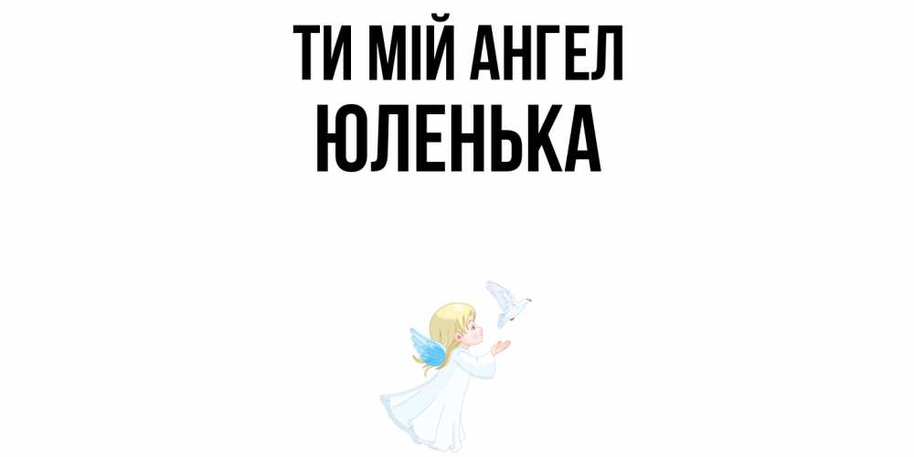 Открытка на каждый день з підписом, Юленька Ти мій ангел ангел, голубь Прикольна листівка з побажанням онлайн скачати безкоштовно 