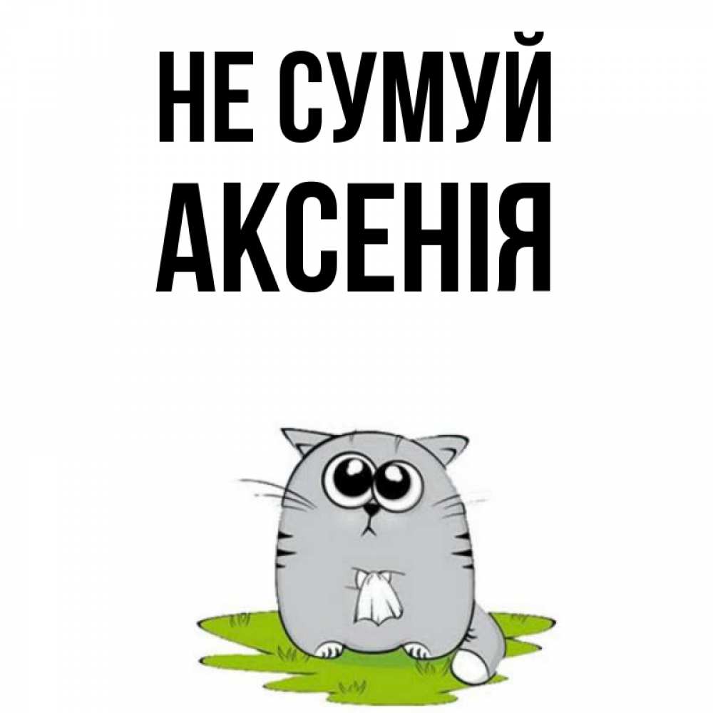 Открытка на каждый день з підписом, Аксенія Не сумуй грустный котяра Прикольна листівка з побажанням онлайн скачати безкоштовно 