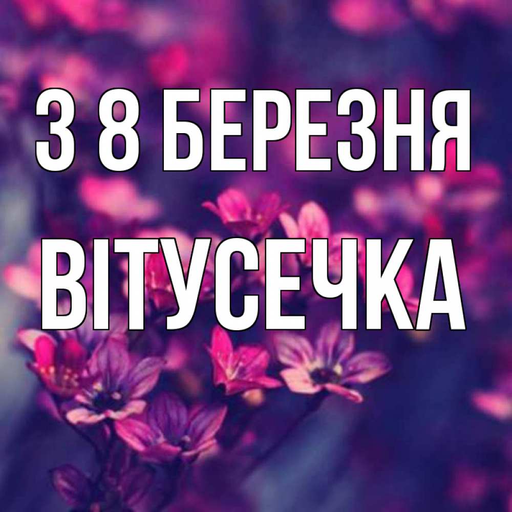 Открытка на каждый день з підписом, Вітусечка З 8 БЕРЕЗНЯ небольшие цветы 1 Прикольна листівка з побажанням онлайн скачати безкоштовно 