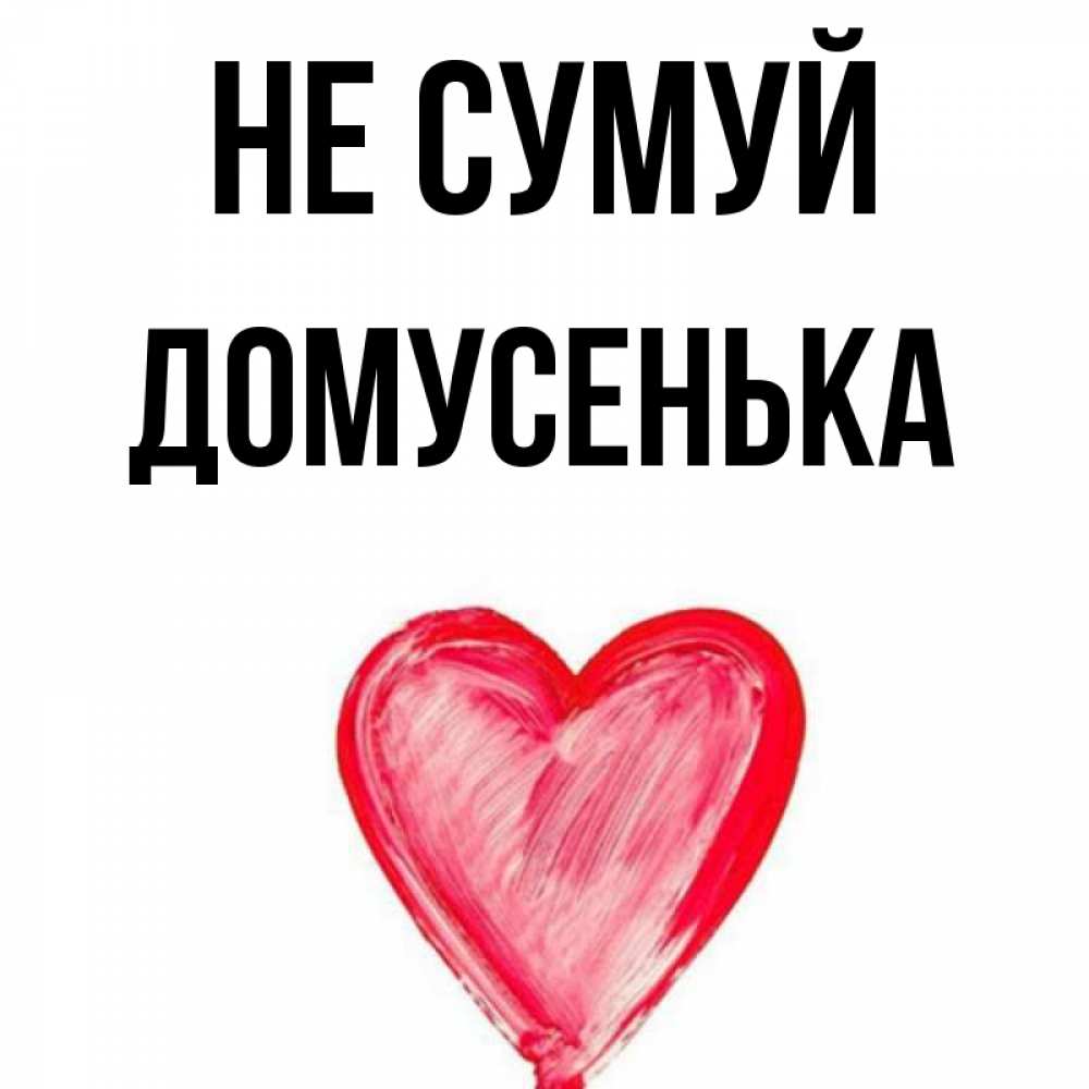 Открытка на каждый день з підписом, Домусенька Не сумуй сердечко Прикольна листівка з побажанням онлайн скачати безкоштовно 
