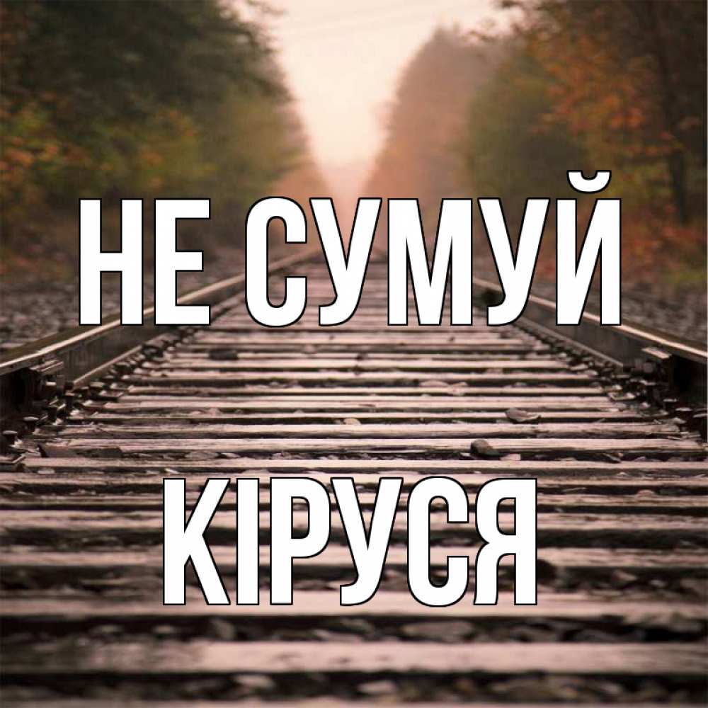 Открытка на каждый день з підписом, Кіруся Не сумуй лес и железная дорога Прикольна листівка з побажанням онлайн скачати безкоштовно 