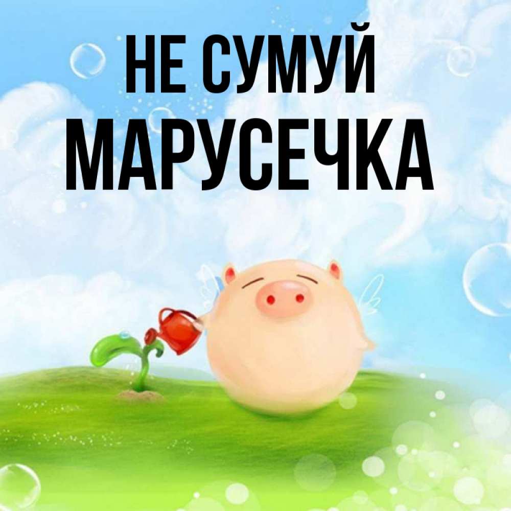 Открытка на каждый день з підписом, Марусечка Не сумуй поливает цветок порося Прикольна листівка з побажанням онлайн скачати безкоштовно 